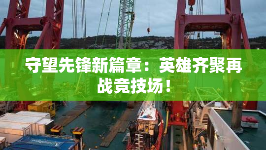 守望先锋新篇章：英雄齐聚再战竞技场！