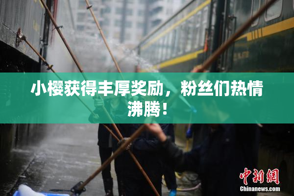 小樱获得丰厚奖励，粉丝们热情沸腾！