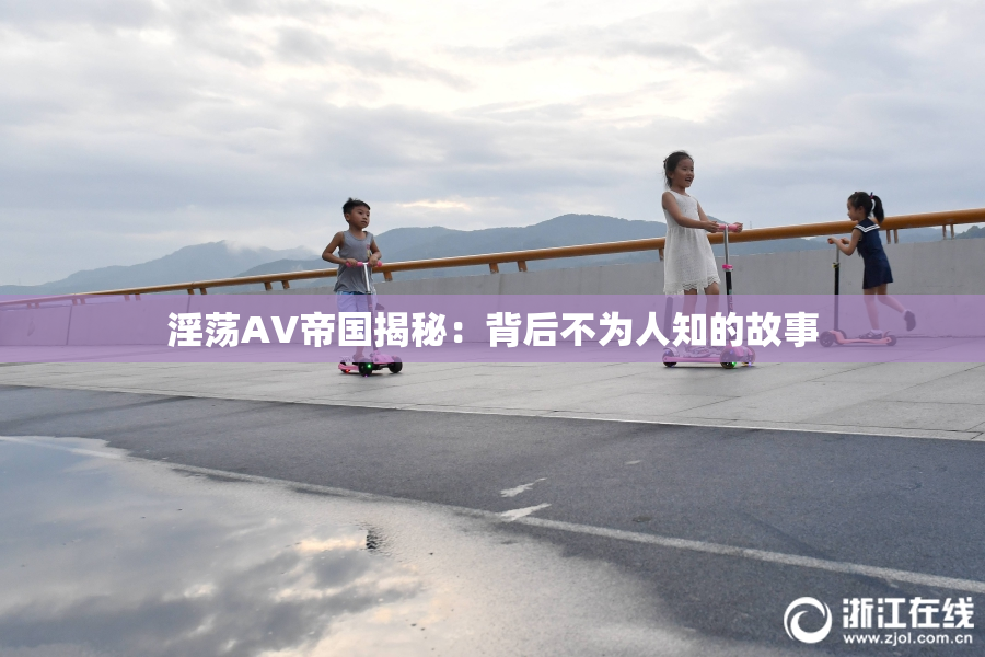 淫荡AV帝国揭秘：背后不为人知的故事
