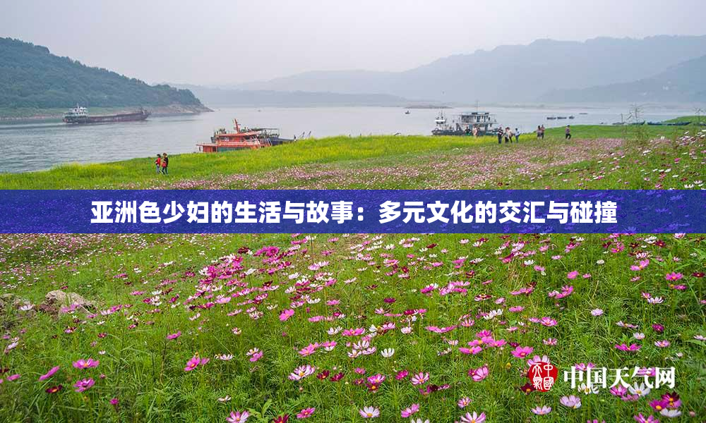 亚洲色少妇的生活与故事：多元文化的交汇与碰撞