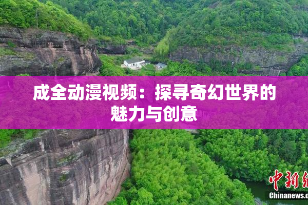 成全动漫视频：探寻奇幻世界的魅力与创意