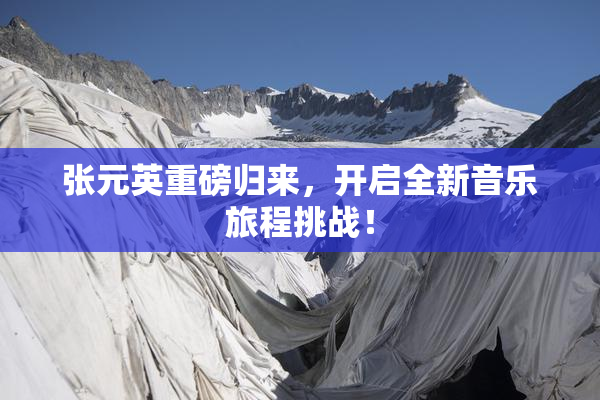 张元英重磅归来，开启全新音乐旅程挑战！