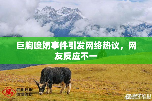 巨胸喷奶事件引发网络热议，网友反应不一
