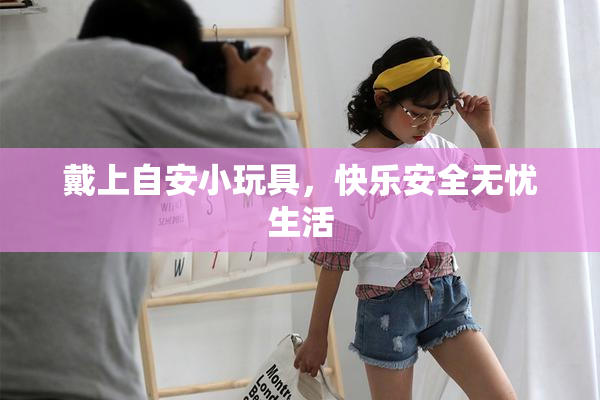 戴上自安小玩具，快乐安全无忧生活