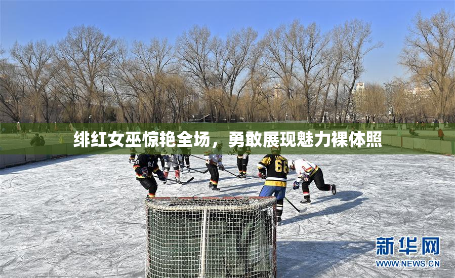 绯红女巫惊艳全场，勇敢展现魅力裸体照