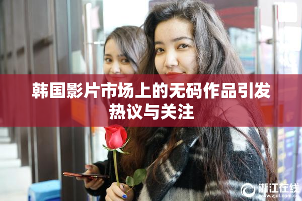韩国影片市场上的无码作品引发热议与关注