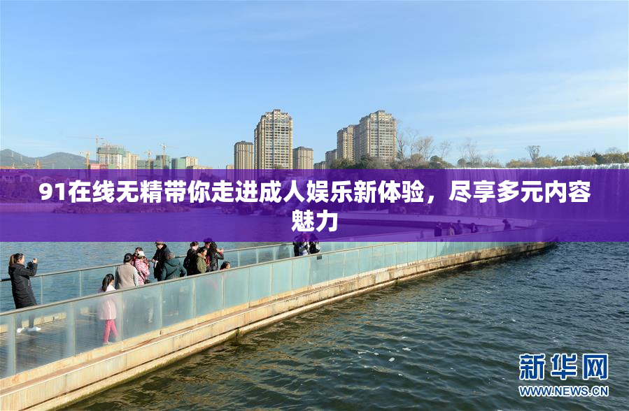 91在线无精带你走进成人娱乐新体验，尽享多元内容魅力