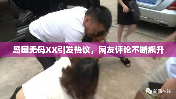 岛国无码XX引发热议，网友评论不断飙升