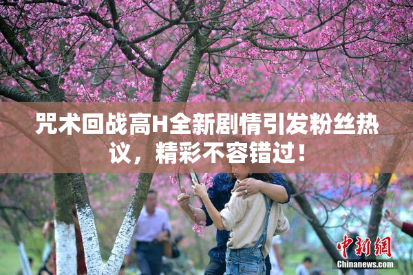 咒术回战高H全新剧情引发粉丝热议，精彩不容错过！