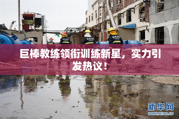 巨棒教练领衔训练新星，实力引发热议！