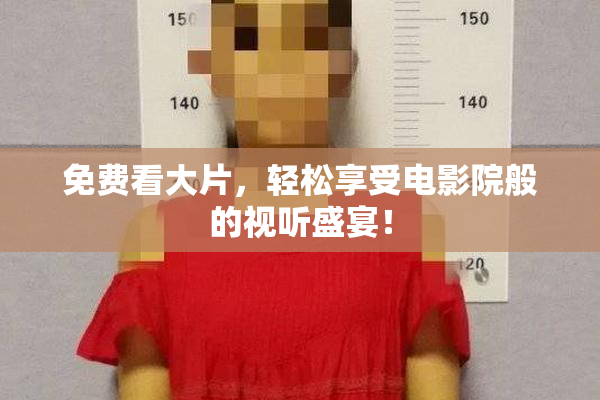免费看大片，轻松享受电影院般的视听盛宴！