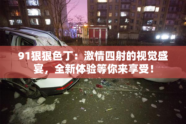91狠狠色丁：激情四射的视觉盛宴，全新体验等你来享受！