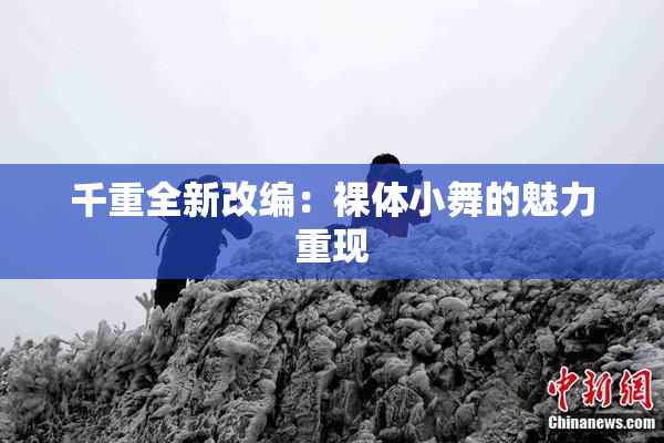 千重全新改编：裸体小舞的魅力重现