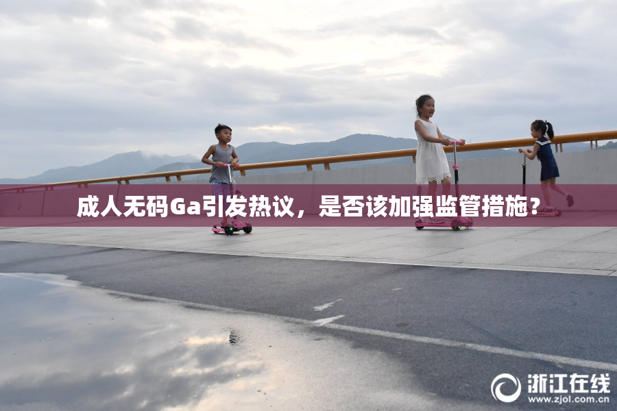 成人无码Ga引发热议，是否该加强监管措施？