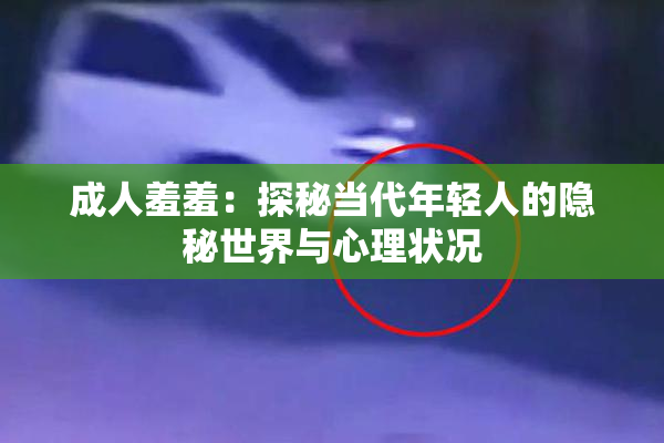 成人羞羞：探秘当代年轻人的隐秘世界与心理状况