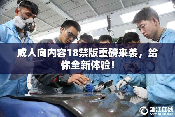 成人向内容18禁版重磅来袭，给你全新体验！