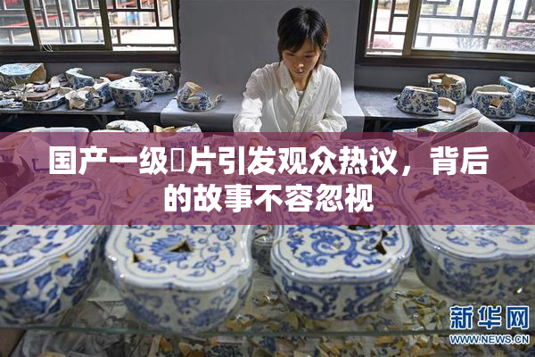 国产一级婬片引发观众热议，背后的故事不容忽视