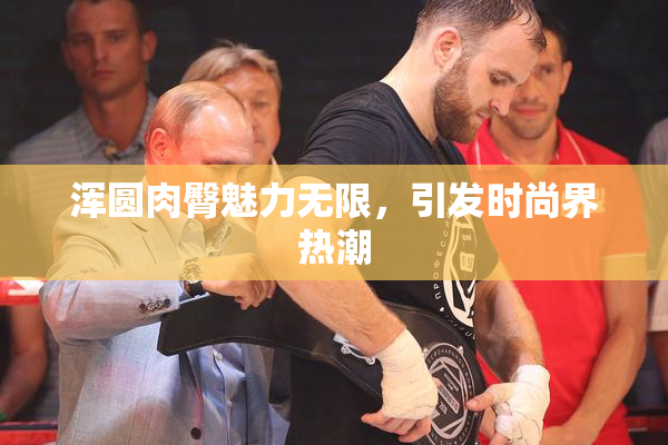 浑圆肉臀魅力无限，引发时尚界热潮