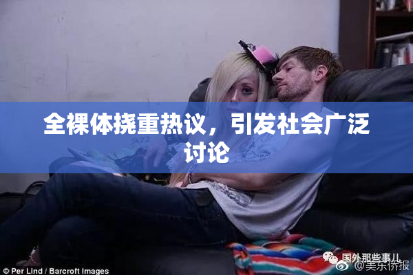 全裸体挠重热议，引发社会广泛讨论