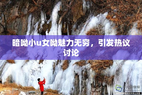 暗呦小u女呦魅力无穷，引发热议讨论
