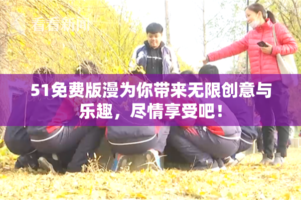51免费版漫为你带来无限创意与乐趣，尽情享受吧！