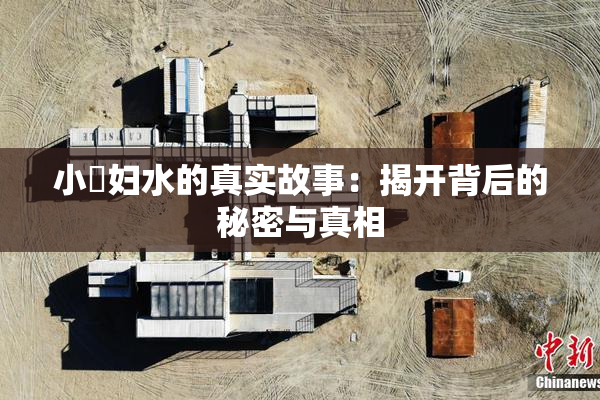 小婬妇水的真实故事：揭开背后的秘密与真相