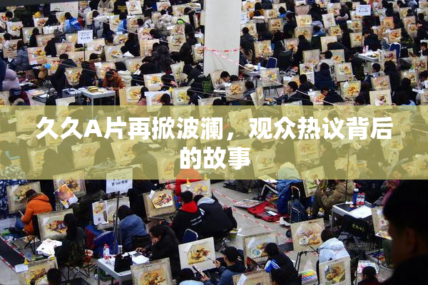 久久A片再掀波澜，观众热议背后的故事