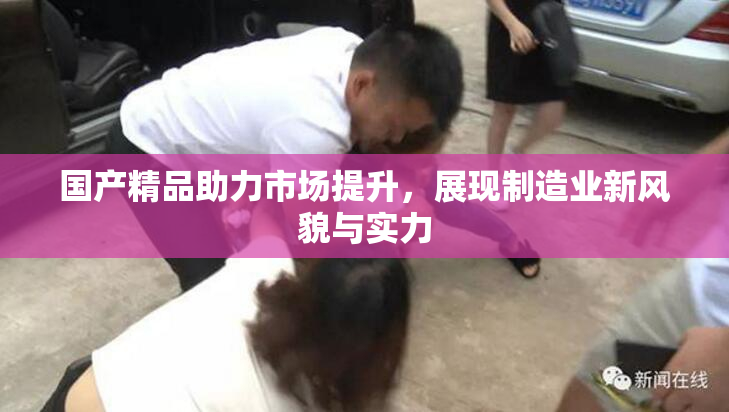 国产精品助力市场提升，展现制造业新风貌与实力