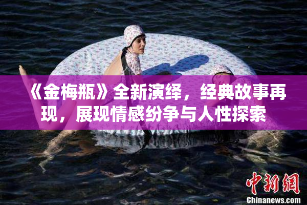 《金梅瓶》全新演绎，经典故事再现，展现情感纷争与人性探索