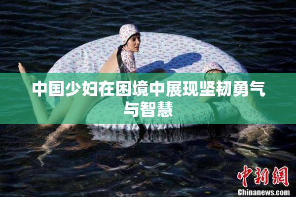 中国少妇在困境中展现坚韧勇气与智慧