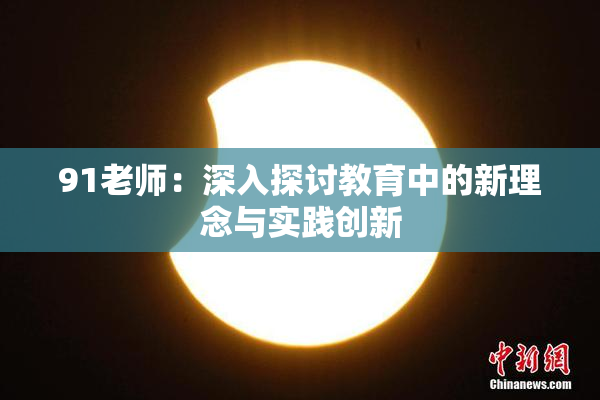 91老师：深入探讨教育中的新理念与实践创新