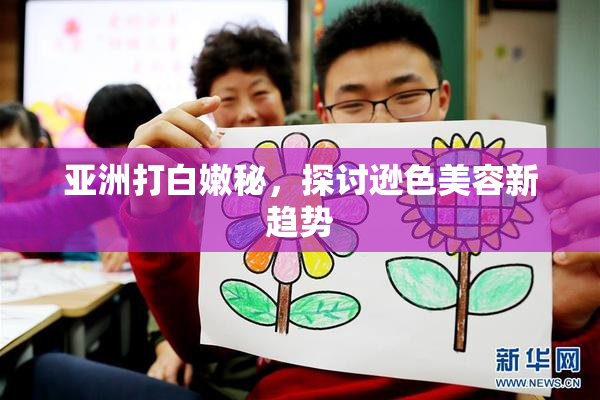 亚洲打白嫩秘，探讨逊色美容新趋势