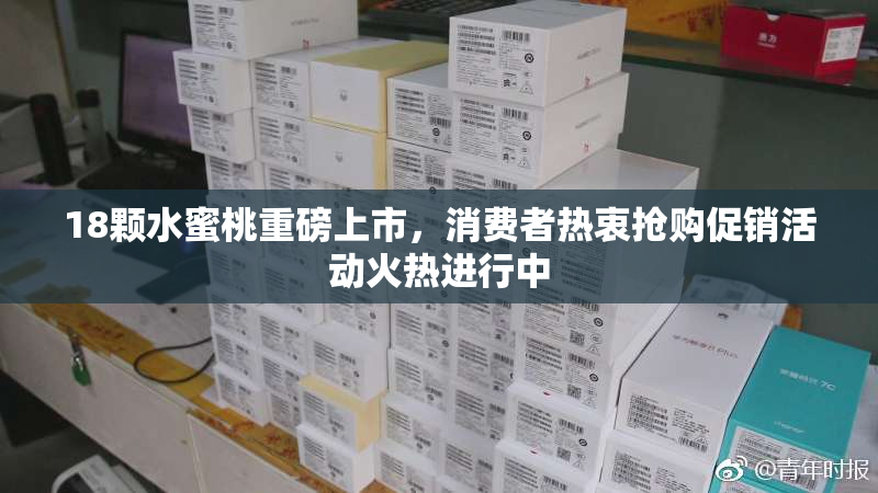 18颗水蜜桃重磅上市，消费者热衷抢购促销活动火热进行中