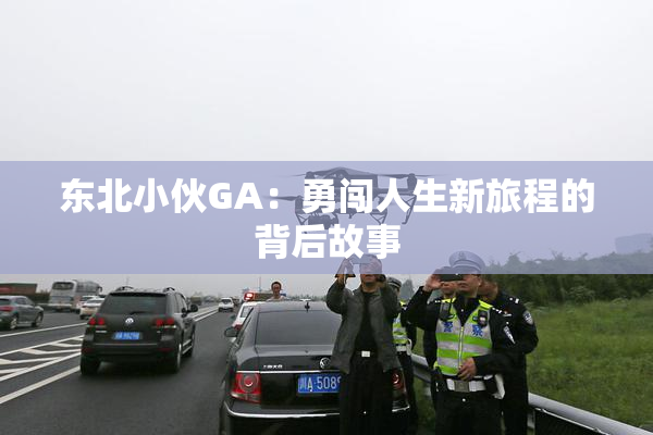 东北小伙GA：勇闯人生新旅程的背后故事