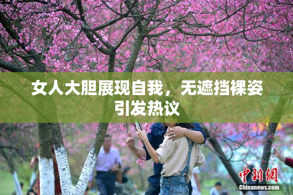 女人大胆展现自我，无遮挡裸姿引发热议