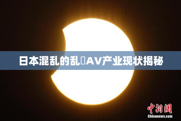 日本混乱的乱婬AV产业现状揭秘