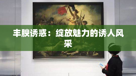 丰腴诱惑：绽放魅力的诱人风采