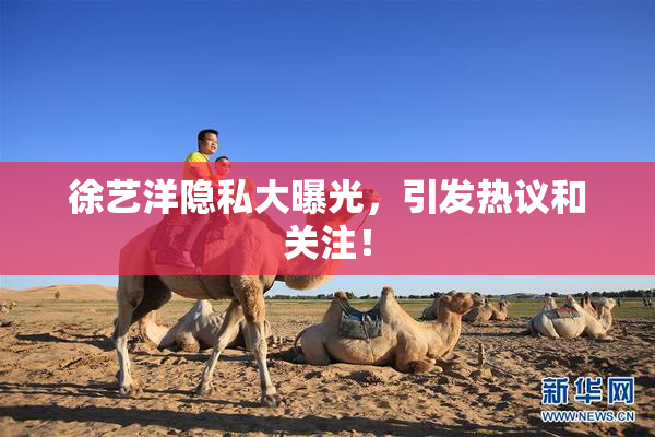 徐艺洋隐私大曝光，引发热议和关注！