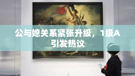 公与媳关系紧张升级，1级A引发热议
