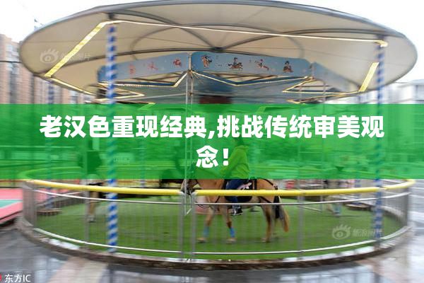 老汉色重现经典,挑战传统审美观念！