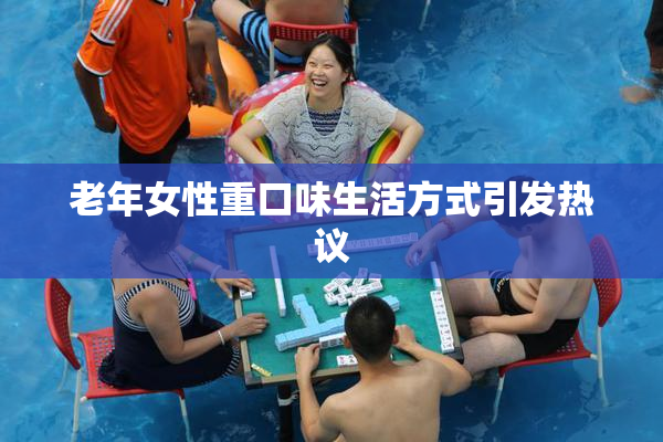 老年女性重口味生活方式引发热议