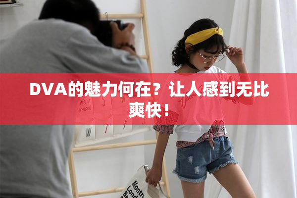 DVA的魅力何在？让人感到无比爽快！