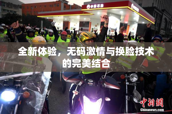 全新体验，无码激情与换脸技术的完美结合