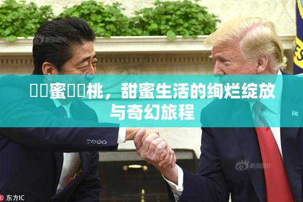 ❌‌蜜❌‌桃，甜蜜生活的绚烂绽放与奇幻旅程