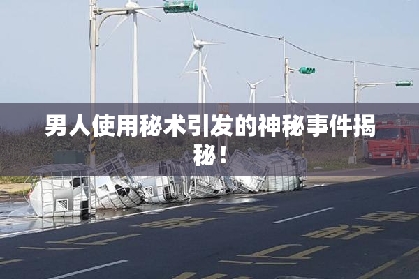 男人使用秘术引发的神秘事件揭秘！