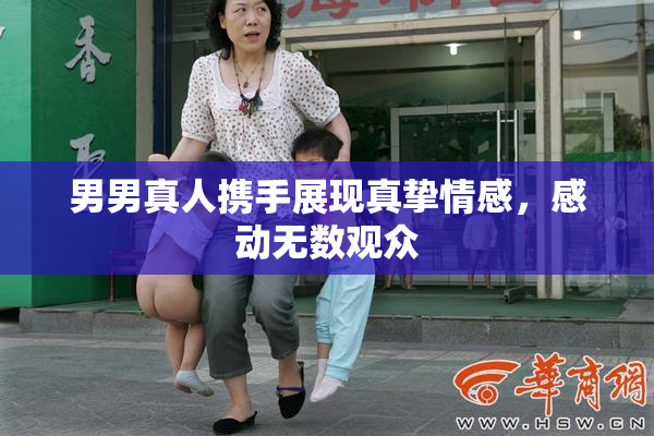 男男真人携手展现真挚情感，感动无数观众