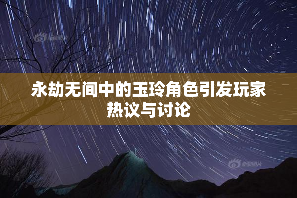 永劫无间中的玉玲角色引发玩家热议与讨论