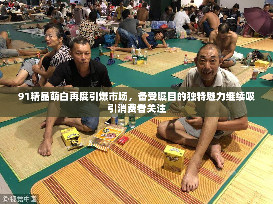 91精品萌白再度引爆市场，备受瞩目的独特魅力继续吸引消费者关注