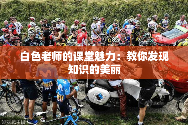 白色老师的课堂魅力：教你发现知识的美丽