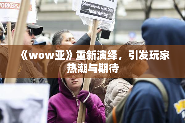 《wow亚》重新演绎，引发玩家热潮与期待